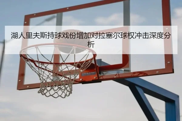 湖人里夫斯持球戏份增加对拉塞尔球权冲击深度分析