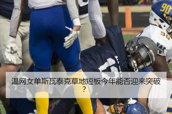 温网女单斯瓦泰克草地短板今年能否迎来突破？