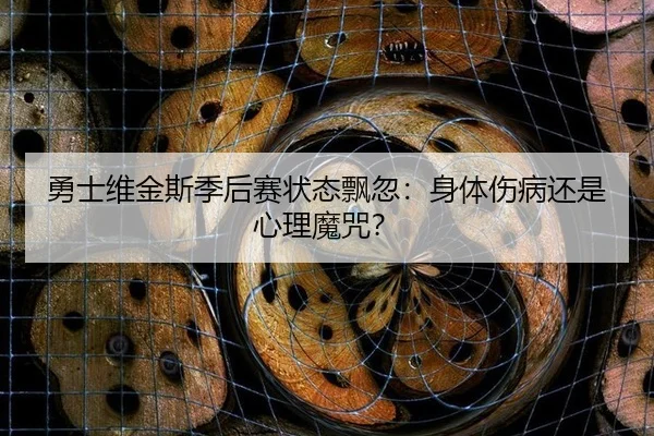 勇士维金斯季后赛状态飘忽：身体伤病还是心理魔咒？